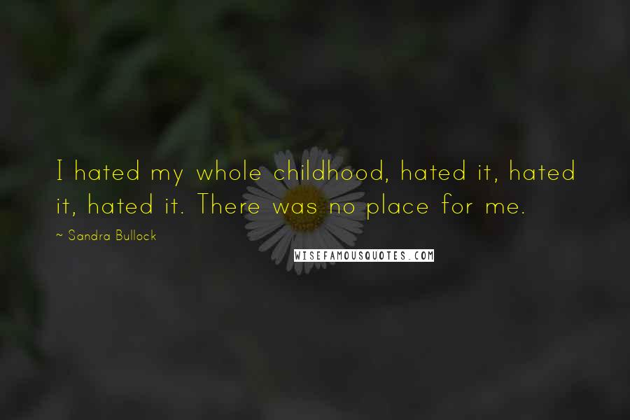 Sandra Bullock Quotes: I hated my whole childhood, hated it, hated it, hated it. There was no place for me.