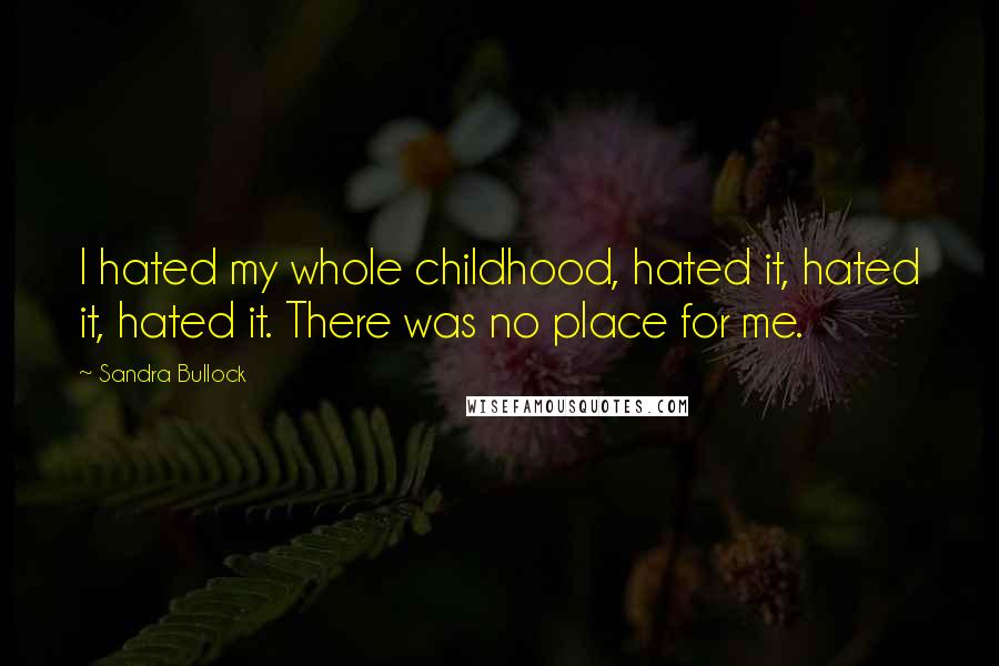 Sandra Bullock Quotes: I hated my whole childhood, hated it, hated it, hated it. There was no place for me.