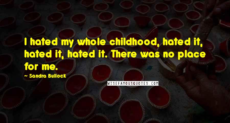 Sandra Bullock Quotes: I hated my whole childhood, hated it, hated it, hated it. There was no place for me.