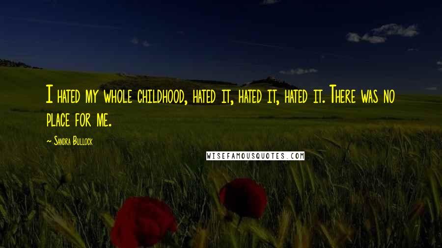 Sandra Bullock Quotes: I hated my whole childhood, hated it, hated it, hated it. There was no place for me.