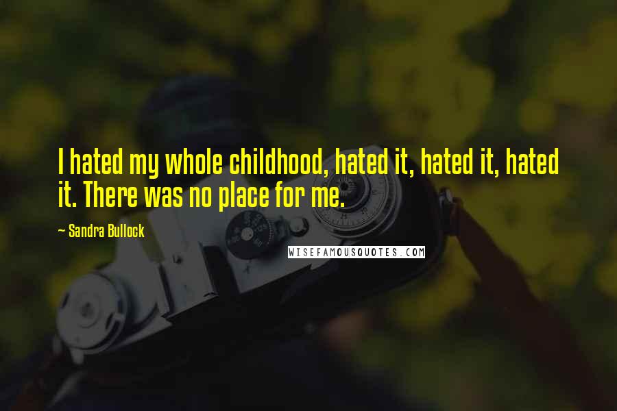 Sandra Bullock Quotes: I hated my whole childhood, hated it, hated it, hated it. There was no place for me.