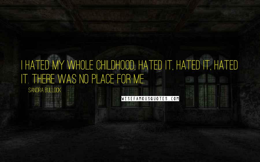 Sandra Bullock Quotes: I hated my whole childhood, hated it, hated it, hated it. There was no place for me.