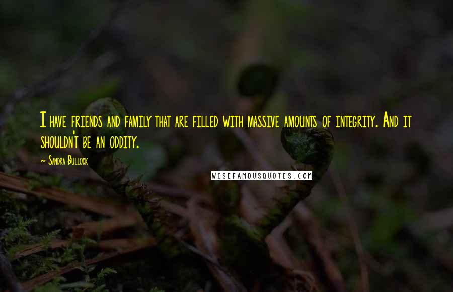 Sandra Bullock Quotes: I have friends and family that are filled with massive amounts of integrity. And it shouldn't be an oddity.