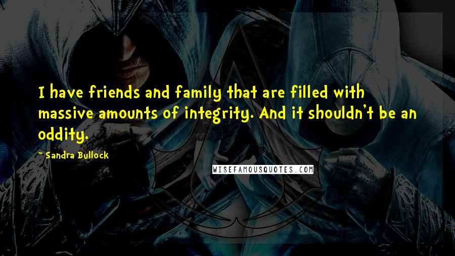 Sandra Bullock Quotes: I have friends and family that are filled with massive amounts of integrity. And it shouldn't be an oddity.