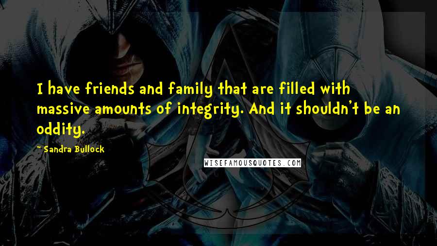 Sandra Bullock Quotes: I have friends and family that are filled with massive amounts of integrity. And it shouldn't be an oddity.