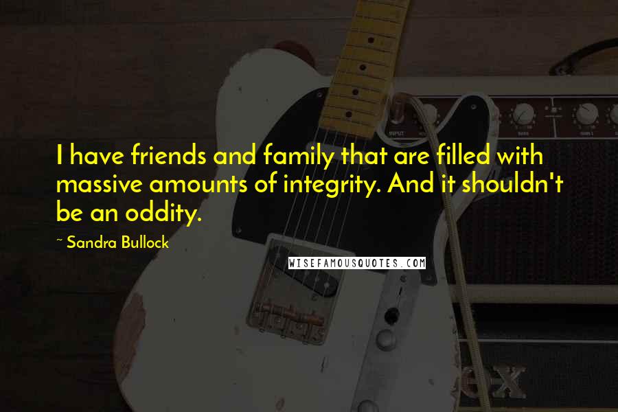 Sandra Bullock Quotes: I have friends and family that are filled with massive amounts of integrity. And it shouldn't be an oddity.