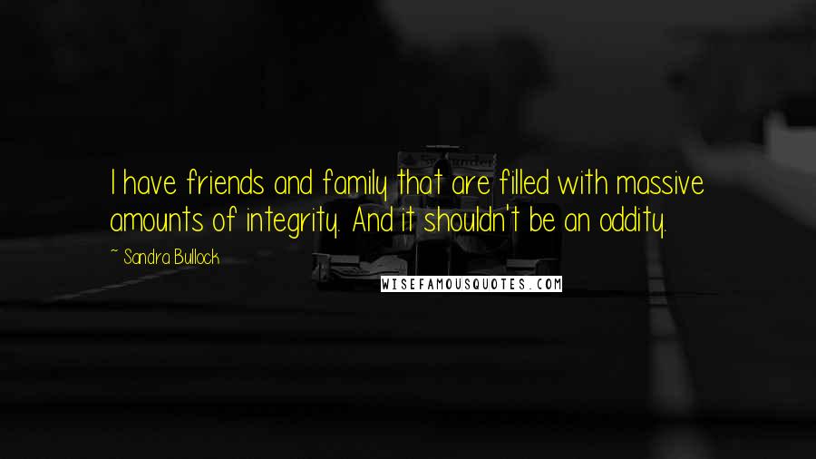 Sandra Bullock Quotes: I have friends and family that are filled with massive amounts of integrity. And it shouldn't be an oddity.