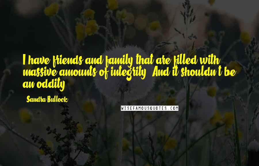 Sandra Bullock Quotes: I have friends and family that are filled with massive amounts of integrity. And it shouldn't be an oddity.