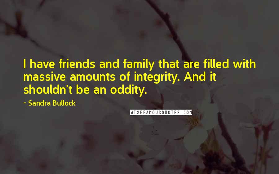 Sandra Bullock Quotes: I have friends and family that are filled with massive amounts of integrity. And it shouldn't be an oddity.