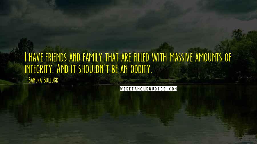 Sandra Bullock Quotes: I have friends and family that are filled with massive amounts of integrity. And it shouldn't be an oddity.