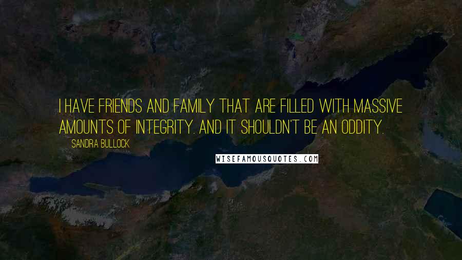 Sandra Bullock Quotes: I have friends and family that are filled with massive amounts of integrity. And it shouldn't be an oddity.