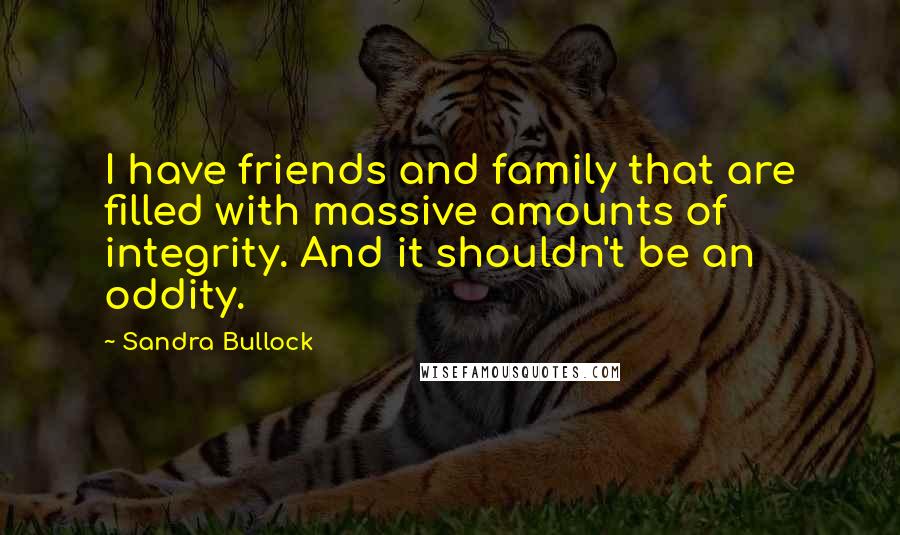 Sandra Bullock Quotes: I have friends and family that are filled with massive amounts of integrity. And it shouldn't be an oddity.