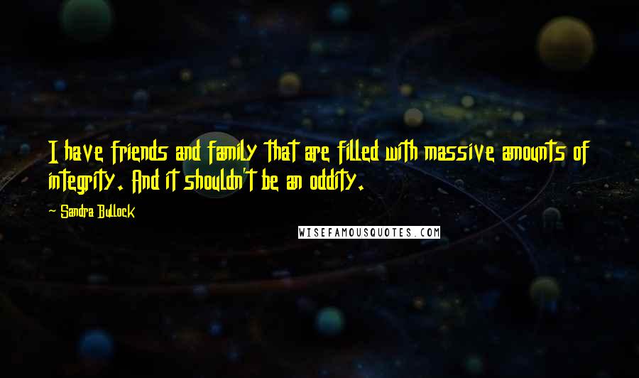 Sandra Bullock Quotes: I have friends and family that are filled with massive amounts of integrity. And it shouldn't be an oddity.