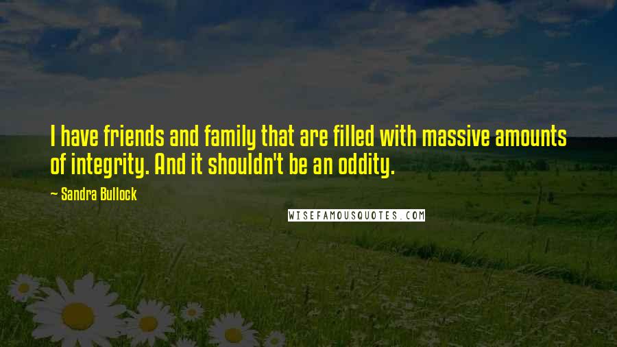 Sandra Bullock Quotes: I have friends and family that are filled with massive amounts of integrity. And it shouldn't be an oddity.