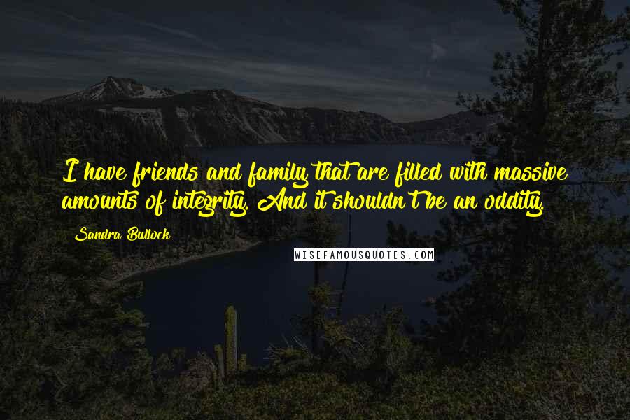 Sandra Bullock Quotes: I have friends and family that are filled with massive amounts of integrity. And it shouldn't be an oddity.