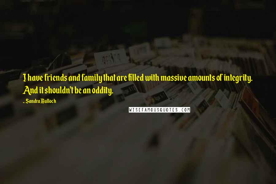 Sandra Bullock Quotes: I have friends and family that are filled with massive amounts of integrity. And it shouldn't be an oddity.