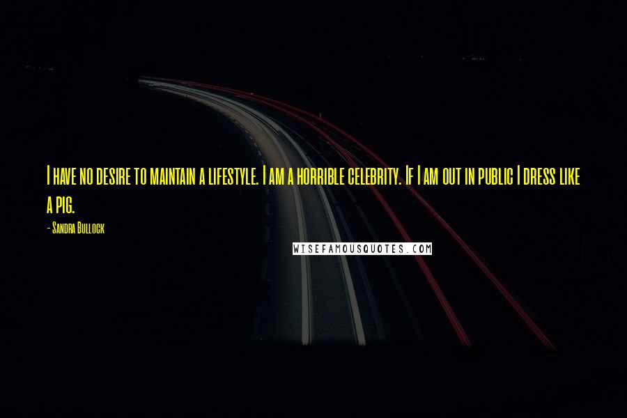 Sandra Bullock Quotes: I have no desire to maintain a lifestyle. I am a horrible celebrity. If I am out in public I dress like a pig.