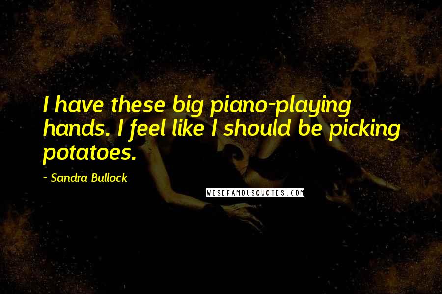 Sandra Bullock Quotes: I have these big piano-playing hands. I feel like I should be picking potatoes.