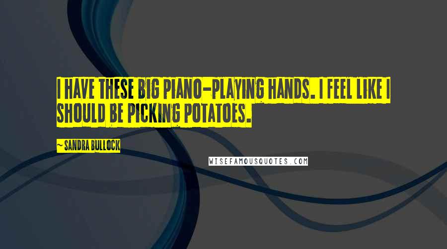 Sandra Bullock Quotes: I have these big piano-playing hands. I feel like I should be picking potatoes.