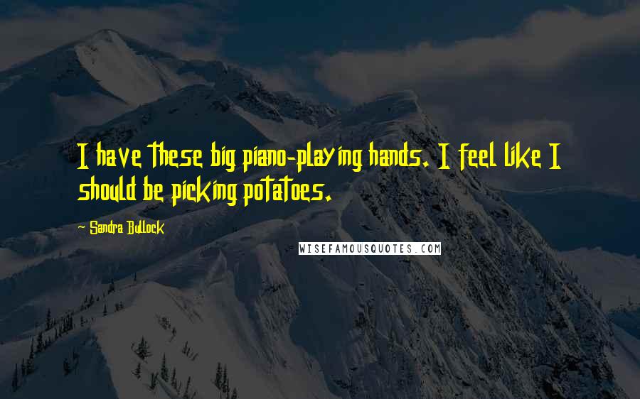 Sandra Bullock Quotes: I have these big piano-playing hands. I feel like I should be picking potatoes.