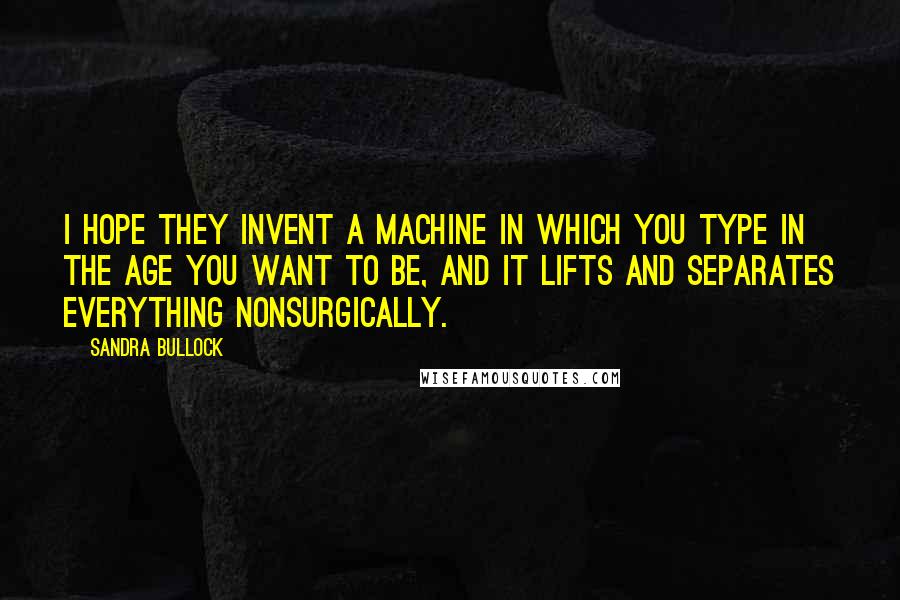 Sandra Bullock Quotes: I hope they invent a machine in which you type in the age you want to be, and it lifts and separates everything nonsurgically.