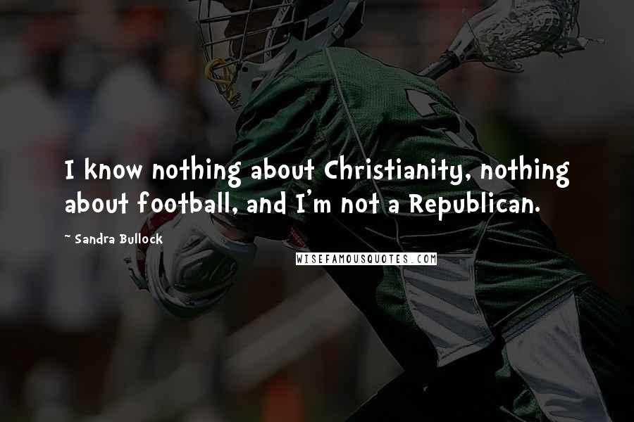 Sandra Bullock Quotes: I know nothing about Christianity, nothing about football, and I'm not a Republican.