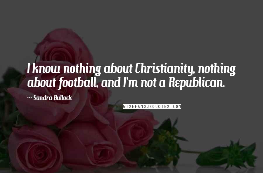 Sandra Bullock Quotes: I know nothing about Christianity, nothing about football, and I'm not a Republican.