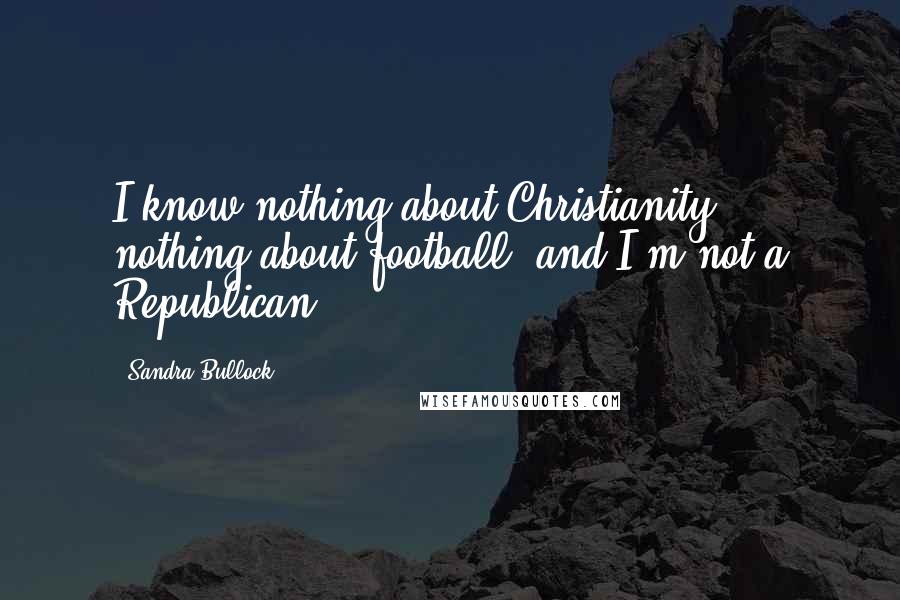 Sandra Bullock Quotes: I know nothing about Christianity, nothing about football, and I'm not a Republican.