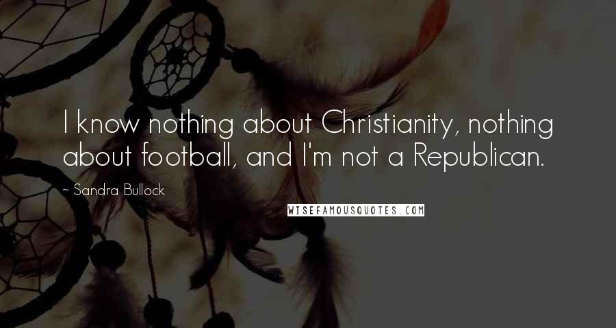 Sandra Bullock Quotes: I know nothing about Christianity, nothing about football, and I'm not a Republican.