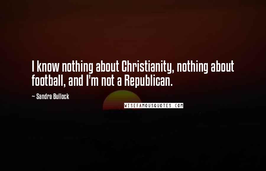 Sandra Bullock Quotes: I know nothing about Christianity, nothing about football, and I'm not a Republican.