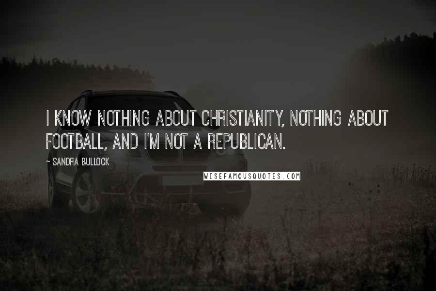 Sandra Bullock Quotes: I know nothing about Christianity, nothing about football, and I'm not a Republican.