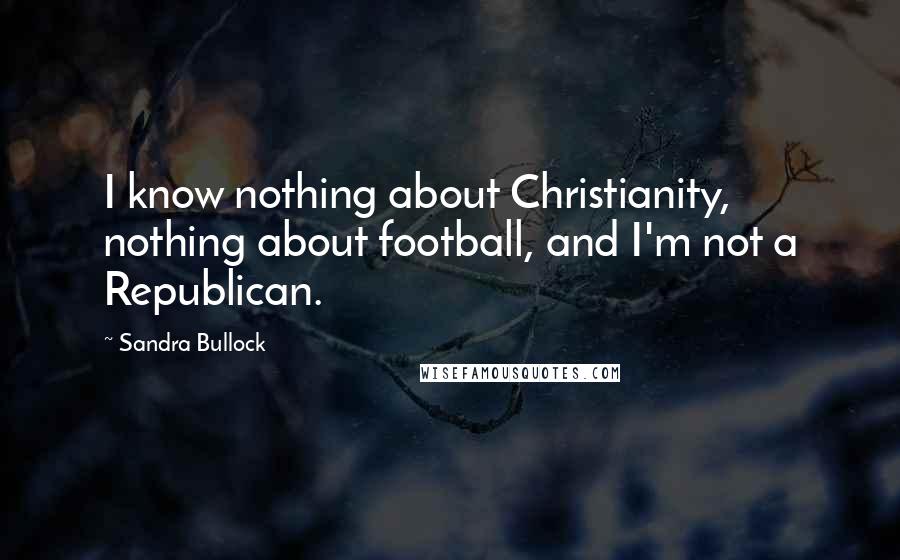 Sandra Bullock Quotes: I know nothing about Christianity, nothing about football, and I'm not a Republican.