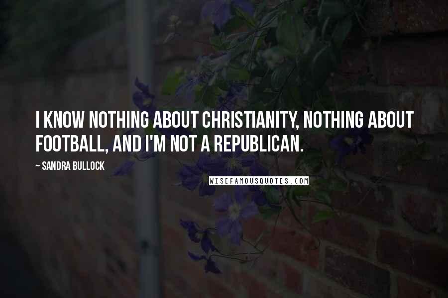 Sandra Bullock Quotes: I know nothing about Christianity, nothing about football, and I'm not a Republican.