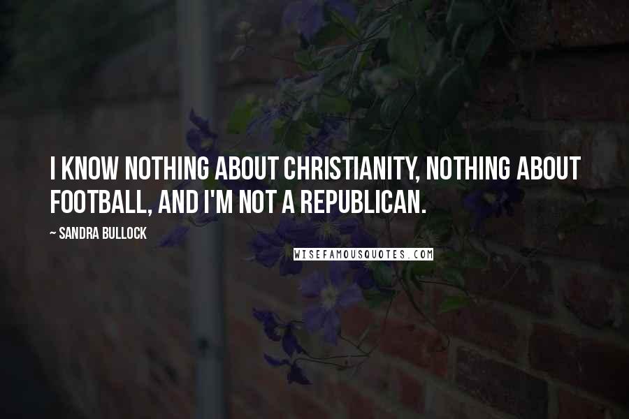 Sandra Bullock Quotes: I know nothing about Christianity, nothing about football, and I'm not a Republican.