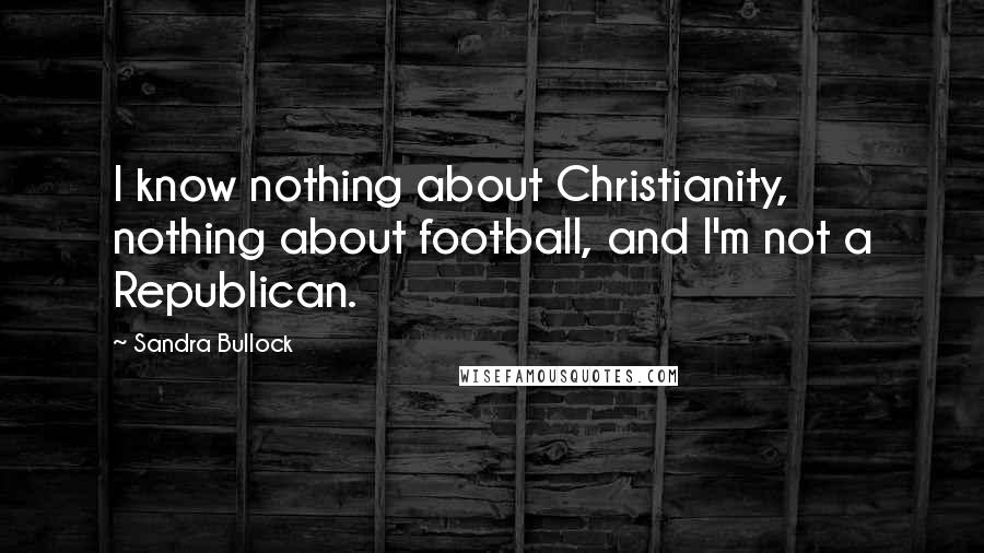 Sandra Bullock Quotes: I know nothing about Christianity, nothing about football, and I'm not a Republican.