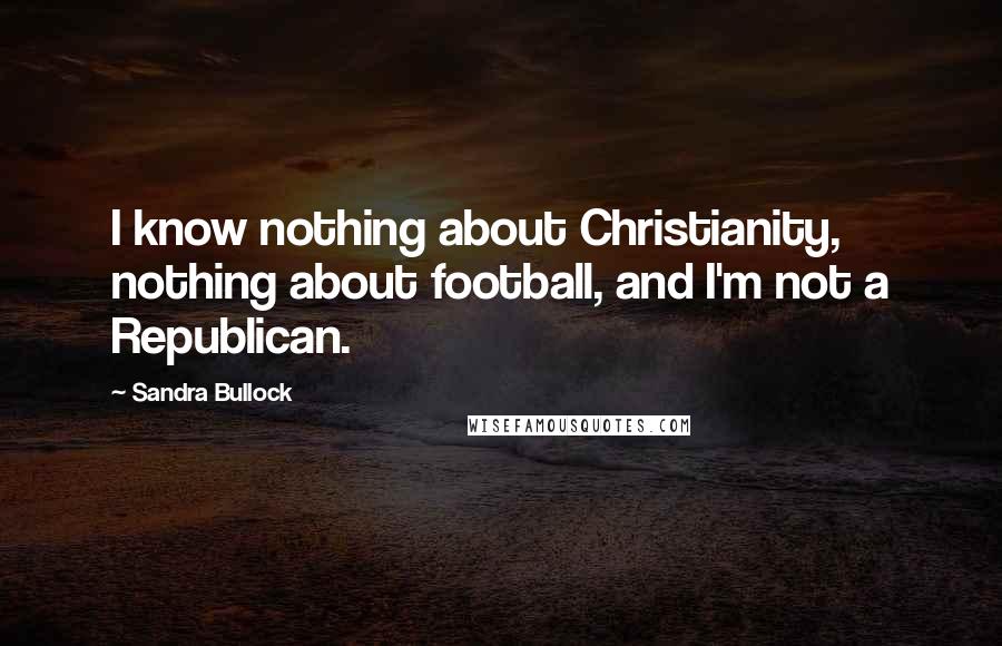 Sandra Bullock Quotes: I know nothing about Christianity, nothing about football, and I'm not a Republican.