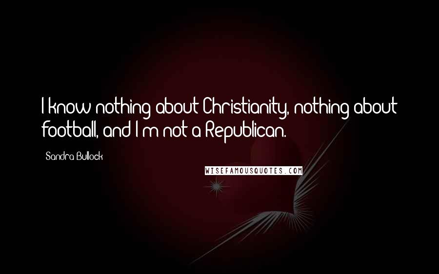 Sandra Bullock Quotes: I know nothing about Christianity, nothing about football, and I'm not a Republican.