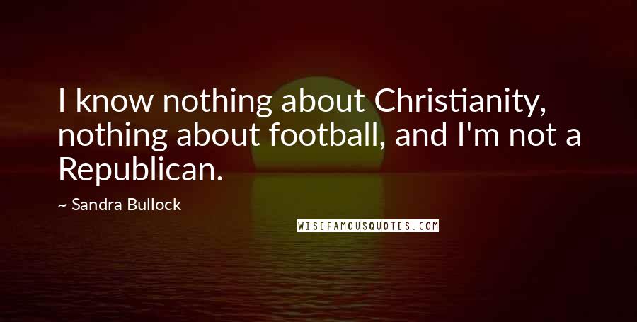Sandra Bullock Quotes: I know nothing about Christianity, nothing about football, and I'm not a Republican.
