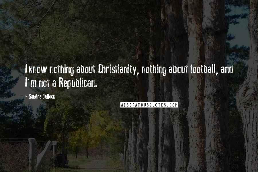 Sandra Bullock Quotes: I know nothing about Christianity, nothing about football, and I'm not a Republican.