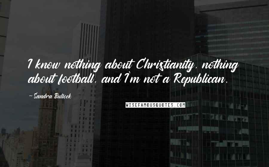 Sandra Bullock Quotes: I know nothing about Christianity, nothing about football, and I'm not a Republican.