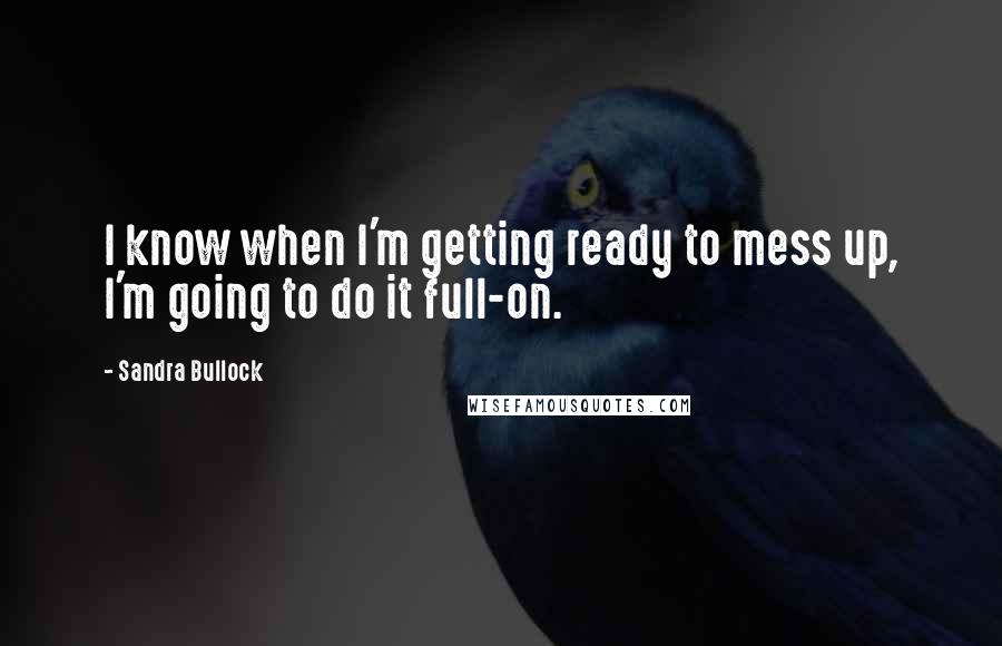 Sandra Bullock Quotes: I know when I'm getting ready to mess up, I'm going to do it full-on.