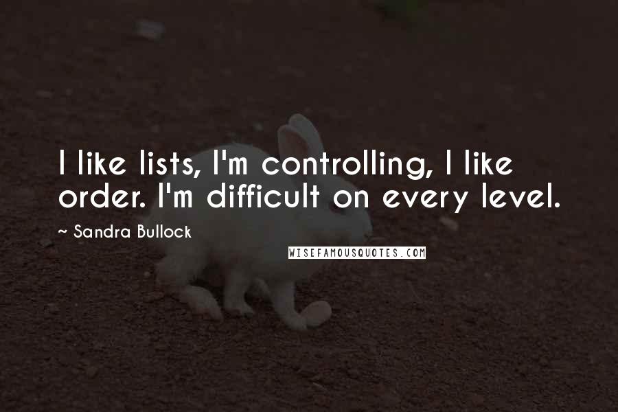 Sandra Bullock Quotes: I like lists, I'm controlling, I like order. I'm difficult on every level.