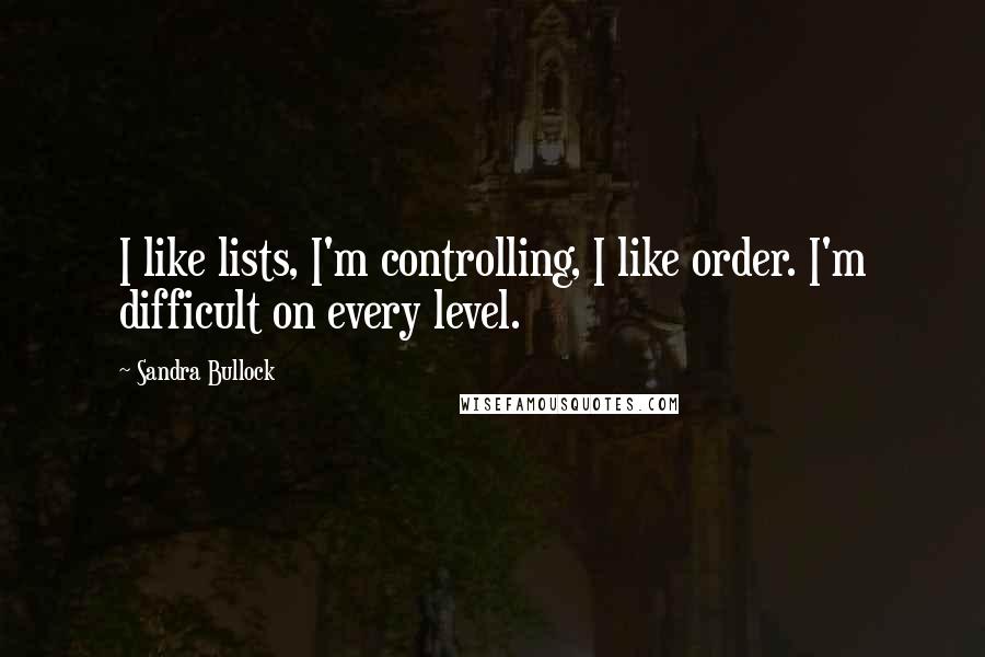 Sandra Bullock Quotes: I like lists, I'm controlling, I like order. I'm difficult on every level.