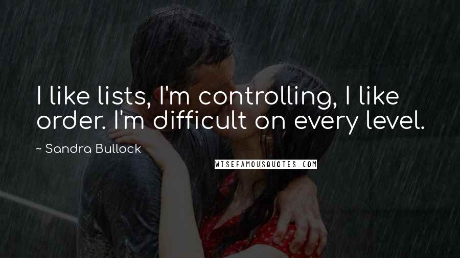 Sandra Bullock Quotes: I like lists, I'm controlling, I like order. I'm difficult on every level.