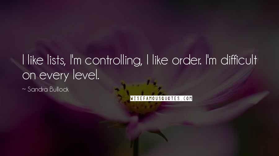 Sandra Bullock Quotes: I like lists, I'm controlling, I like order. I'm difficult on every level.