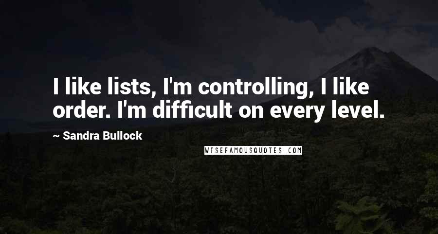 Sandra Bullock Quotes: I like lists, I'm controlling, I like order. I'm difficult on every level.