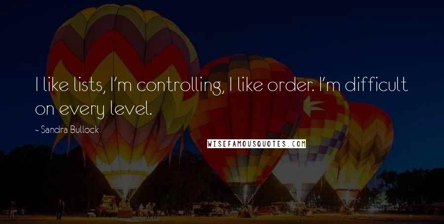 Sandra Bullock Quotes: I like lists, I'm controlling, I like order. I'm difficult on every level.