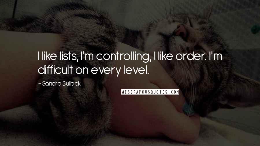 Sandra Bullock Quotes: I like lists, I'm controlling, I like order. I'm difficult on every level.