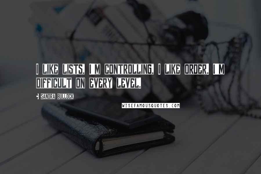 Sandra Bullock Quotes: I like lists, I'm controlling, I like order. I'm difficult on every level.