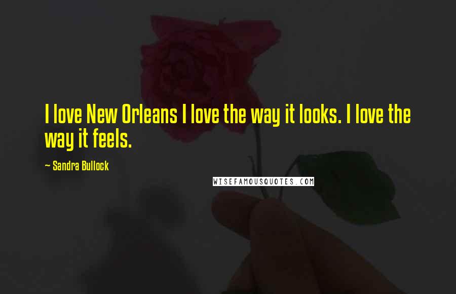 Sandra Bullock Quotes: I love New Orleans I love the way it looks. I love the way it feels.